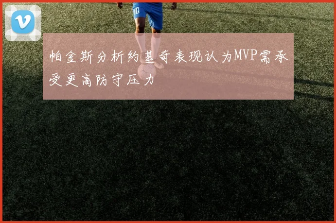 帕金斯分析约基奇表现认为MVP需承受更高防守压力