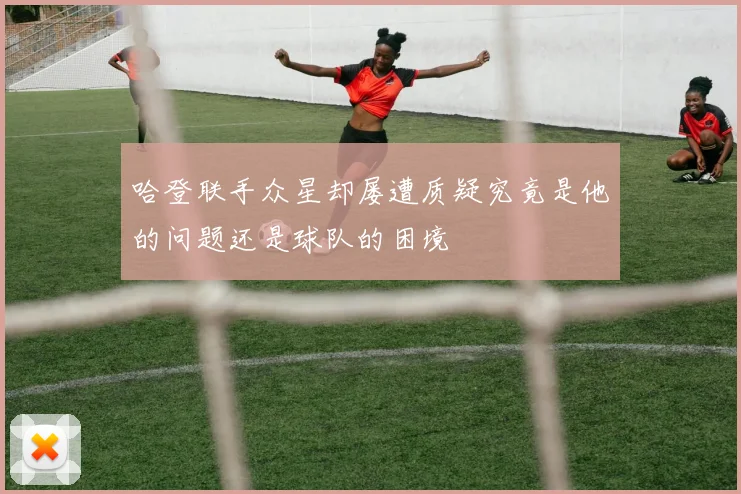 哈登联手众星却屡遭质疑究竟是他的问题还是球队的困境