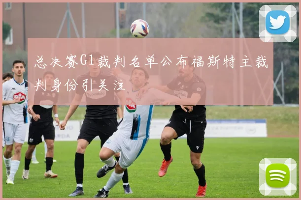 总决赛G1裁判名单公布福斯特主裁判身份引关注