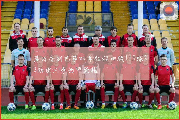 莱万告别巴萨四年征程回顾119球23助攻三夺西甲荣耀