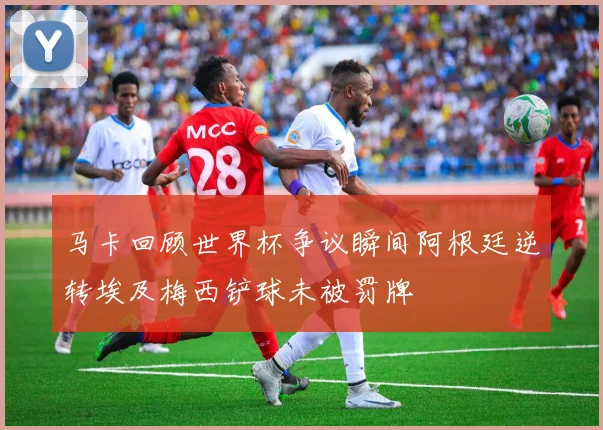 马卡回顾世界杯争议瞬间阿根廷逆转埃及梅西铲球未被罚牌