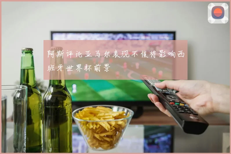 阿斯评论亚马尔表现不佳将影响西班牙世界杯前景