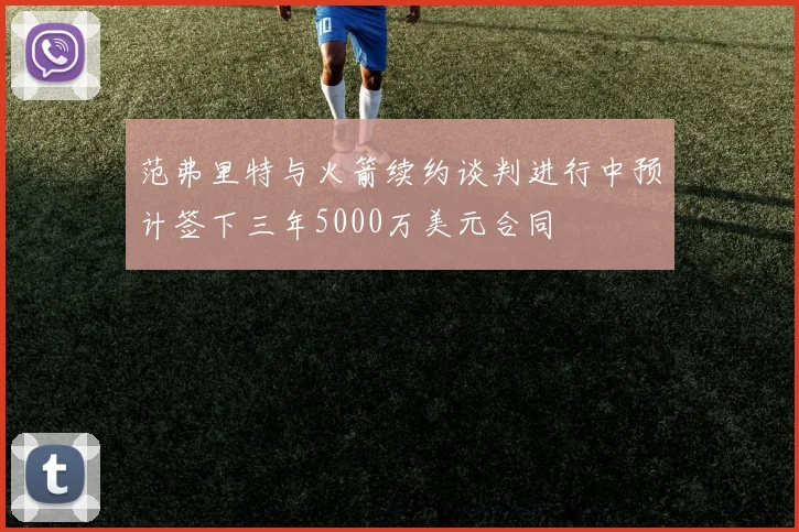 范弗里特与火箭续约谈判进行中预计签下三年5000万美元合同