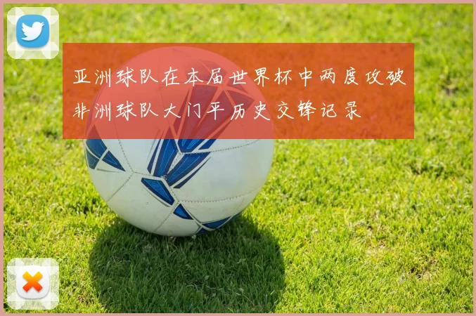 亚洲球队在本届世界杯中两度攻破非洲球队大门平历史交锋记录