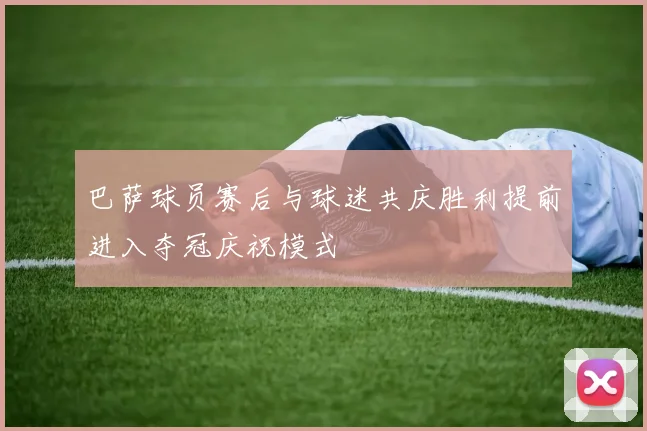 巴萨球员赛后与球迷共庆胜利提前进入夺冠庆祝模式