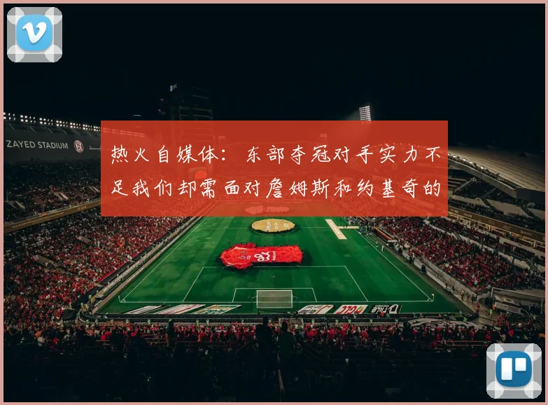 热火自媒体：东部夺冠对手实力不足我们却需面对詹姆斯和约基奇的挑战