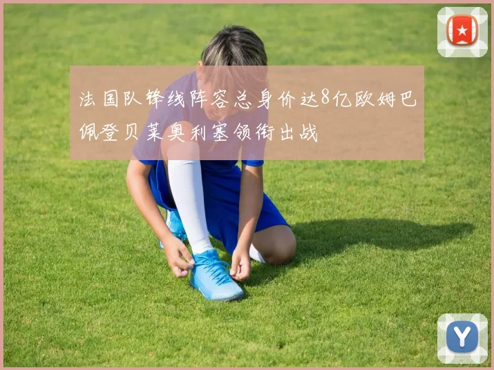 法国队锋线阵容总身价达8亿欧姆巴佩登贝莱奥利塞领衔出战
