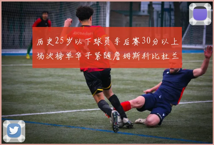 历史25岁以下球员季后赛30分以上场次榜单华子紧随詹姆斯科比杜兰特之后
