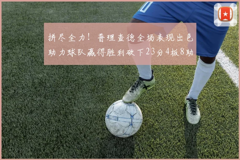 拼尽全力！普理查德全场表现出色助力球队赢得胜利砍下23分4板8助2断三分命中率高达43