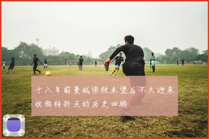 十八年前曼城惨败米堡后不久迎来收购转折点的历史回顾
