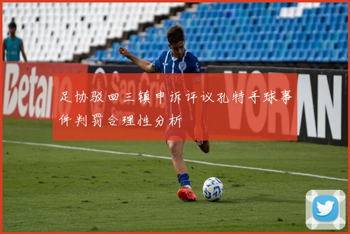 足协驳回三镇申诉评议孔特手球事件判罚合理性分析