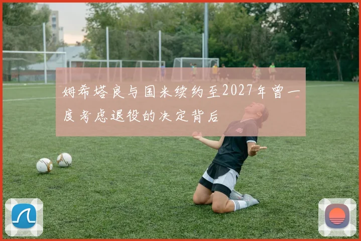 姆希塔良与国米续约至2027年曾一度考虑退役的决定背后
