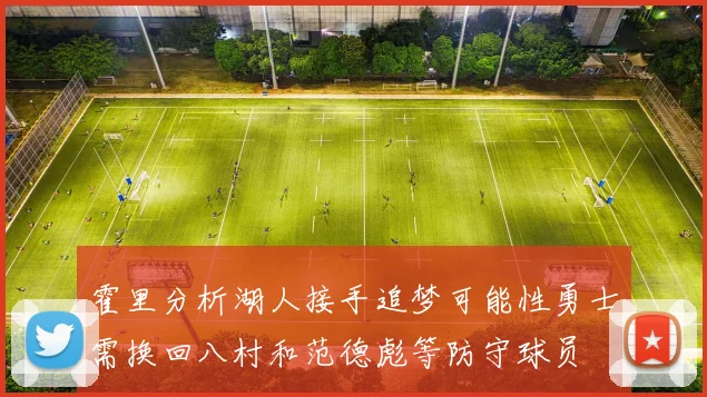 霍里分析湖人接手追梦可能性勇士需换回八村和范德彪等防守球员