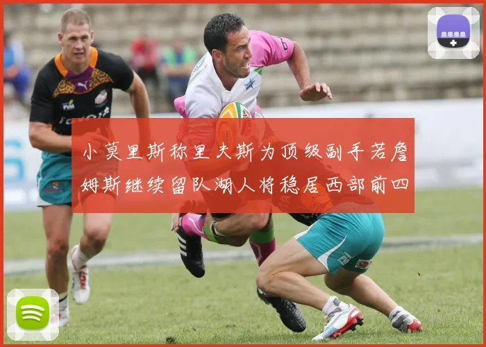 小莫里斯称里夫斯为顶级副手若詹姆斯继续留队湖人将稳居西部前四